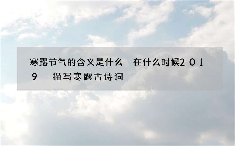 寒露节气的含义是什么 在什么时候2019 描写寒露古诗词